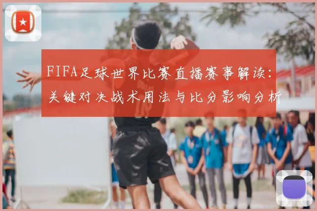 FIFA足球世界比赛直播赛事解读：关键对决战术用法与比分影响分析