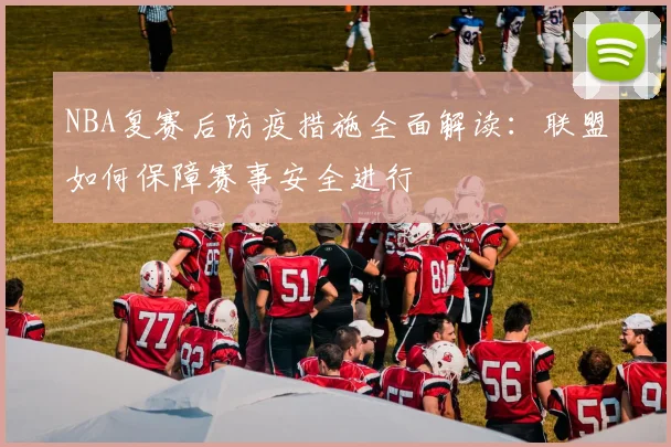 NBA复赛后防疫措施全面解读：联盟如何保障赛事安全进行