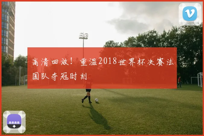 高清回放！重温2018世界杯决赛法国队夺冠时刻