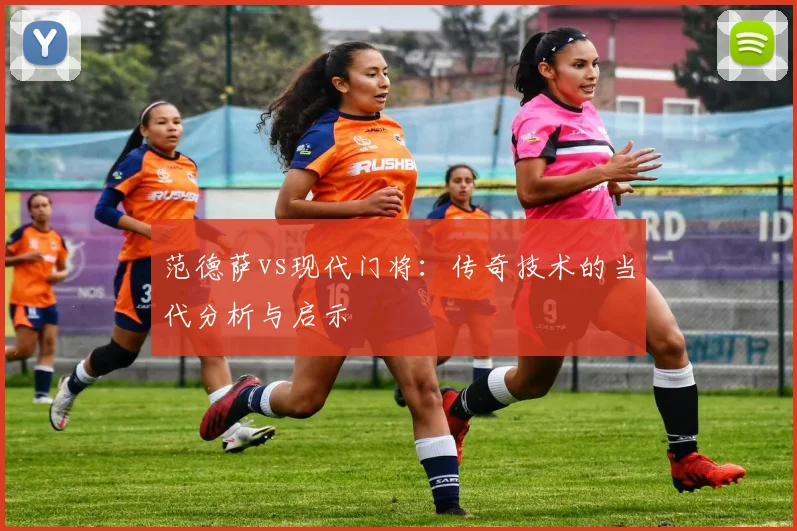 范德萨vs现代门将:传奇技术的当代分析与启示