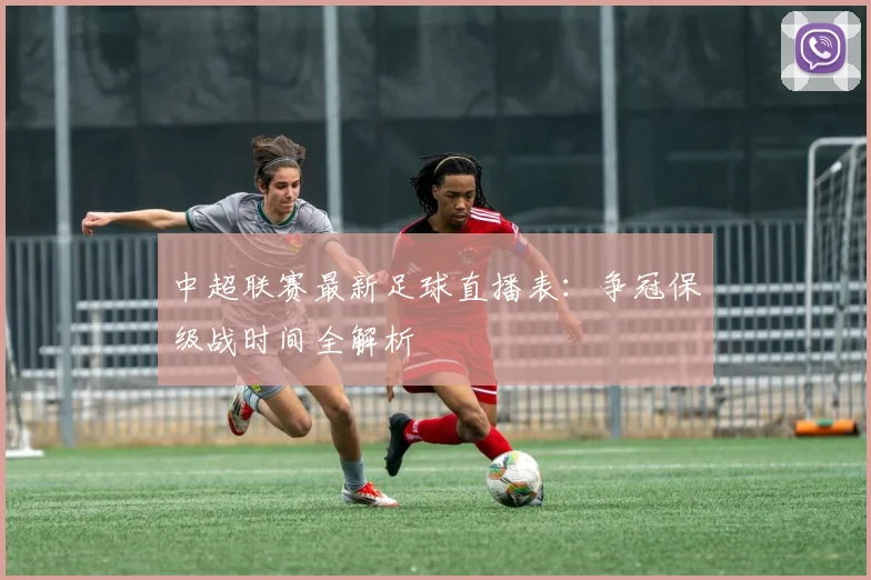 中超联赛最新足球直播表：争冠保级战时间全解析