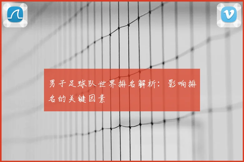 男子足球队世界排名解析：影响排名的关键因素