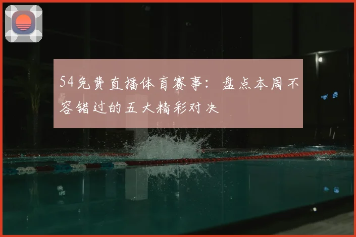 54免费直播体育赛事：盘点本周不容错过的五大精彩对决