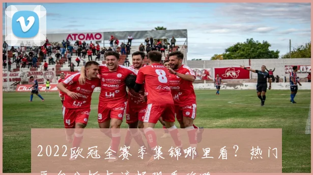 2022欧冠全赛季集锦哪里看？热门平台分析与流畅观看攻略