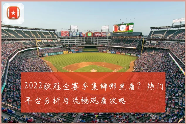 2022欧冠全赛季集锦哪里看？热门平台分析与流畅观看攻略