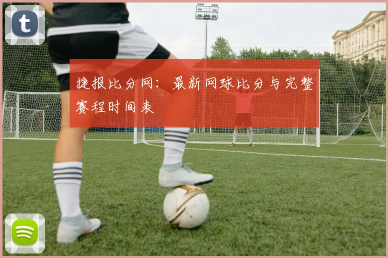 捷报比分网：最新网球比分与完整赛程时间表