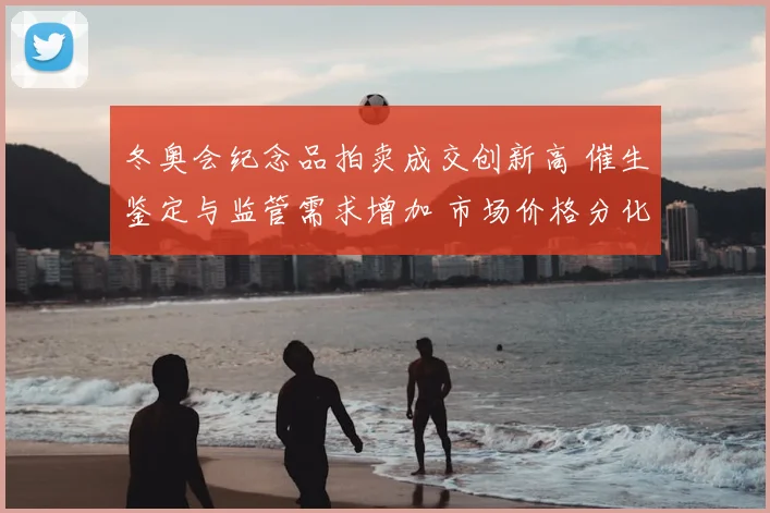 冬奥会纪念品拍卖成交创新高 催生鉴定与监管需求增加 市场价格分化显著