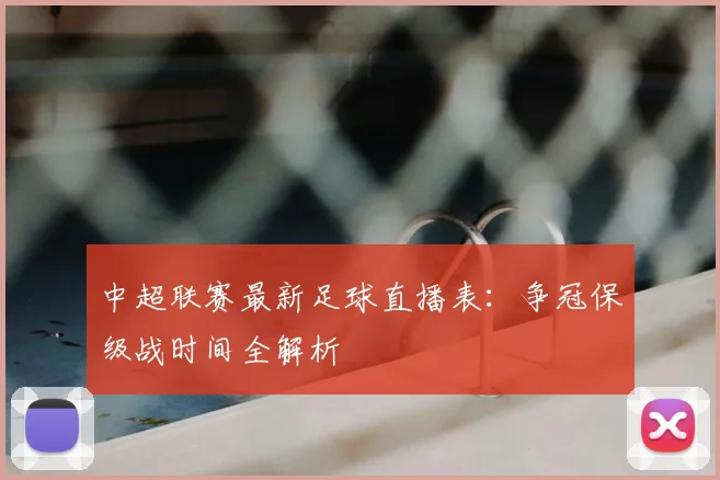 中超联赛最新足球直播表：争冠保级战时间全解析