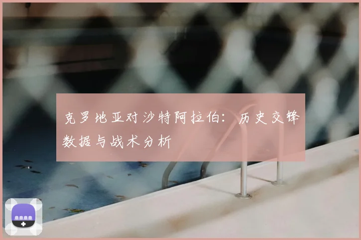 克罗地亚对沙特阿拉伯：历史交锋数据与战术分析