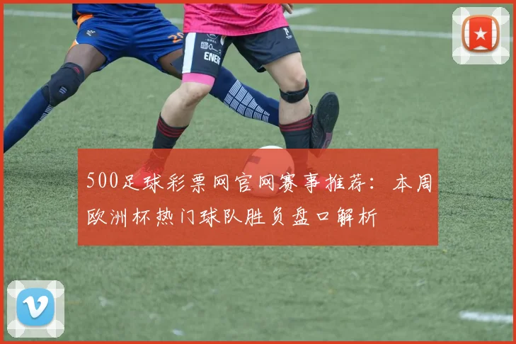 500足球彩票网官网赛事推荐：本周欧洲杯热门球队胜负盘口解析