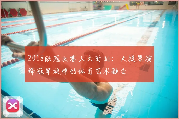 2018欧冠决赛人文时刻：大提琴演绎冠军旋律的体育艺术融合