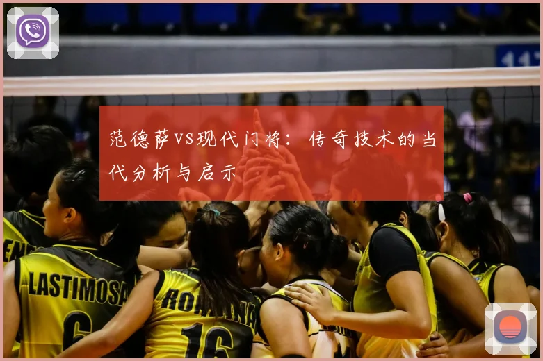 范德萨vs现代门将:传奇技术的当代分析与启示