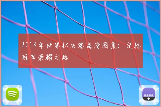 2018年世界杯决赛高清图集：定格冠军荣耀之路