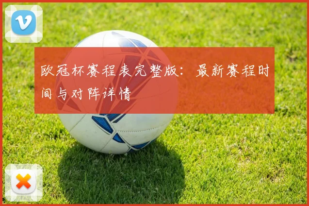 欧冠杯赛程表完整版：最新赛程时间与对阵详情