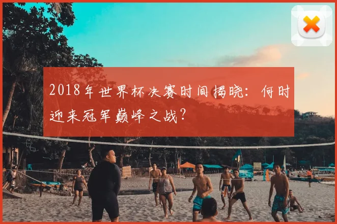 2018年世界杯决赛时间揭晓：何时迎来冠军巅峰之战？