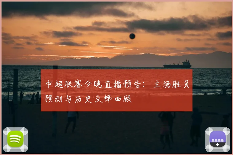 中超联赛今晚直播预告：主场胜负预测与历史交锋回顾