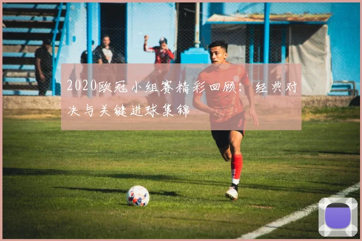 2020欧冠小组赛精彩回顾：经典对决与关键进球集锦
