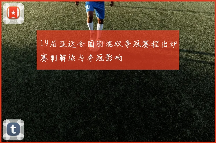 19届亚运会国羽混双争冠赛程出炉赛制解读与夺冠影响