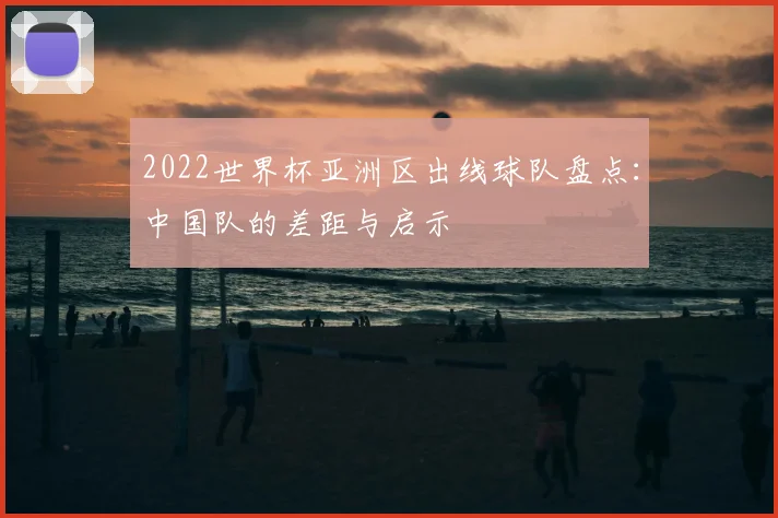 2022世界杯亚洲区出线球队盘点:中国队的差距与启示