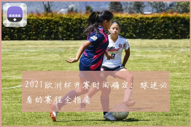 2021欧洲杯开赛时间确定：球迷必看的赛程全指南