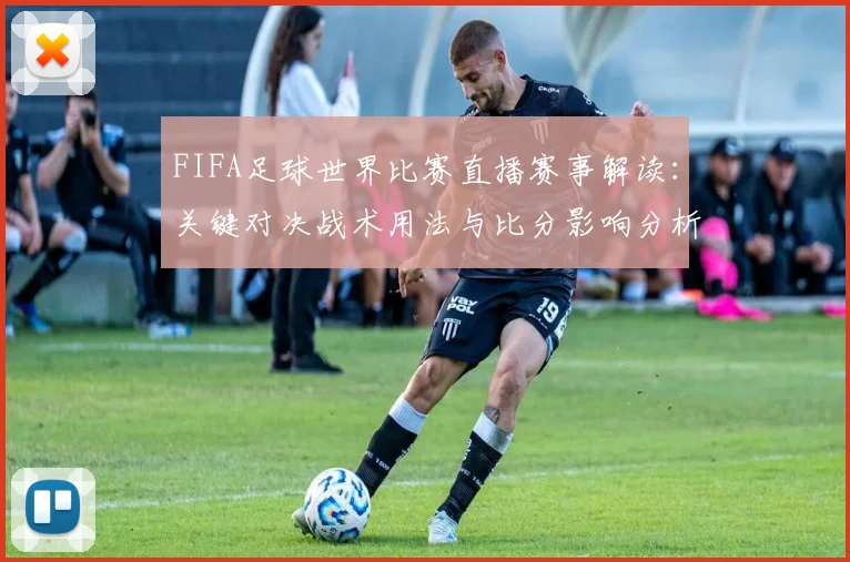 FIFA足球世界比赛直播赛事解读：关键对决战术用法与比分影响分析
