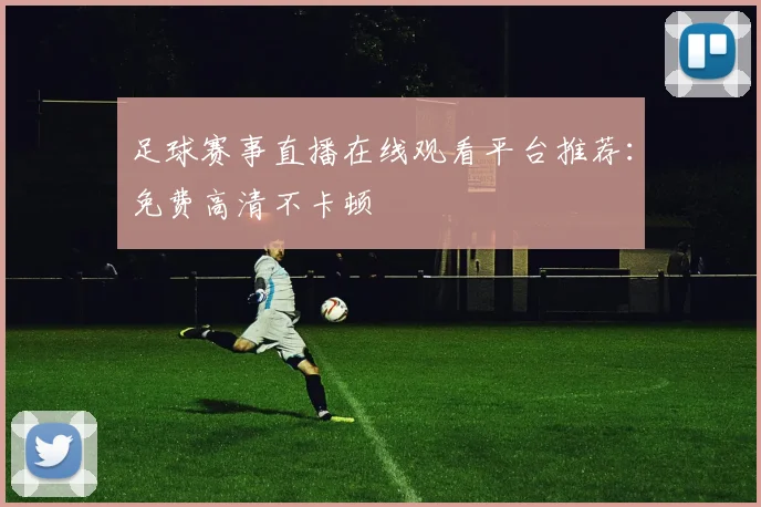 足球赛事直播在线观看平台推荐:免费高清不卡顿