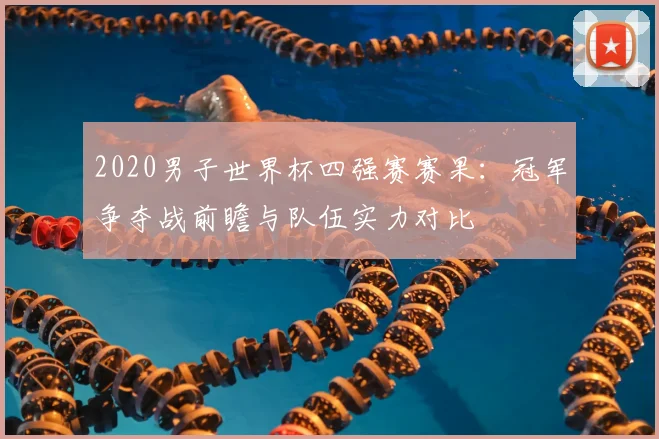 2020男子世界杯四强赛赛果：冠军争夺战前瞻与队伍实力对比