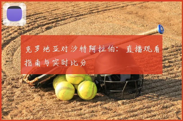 克罗地亚对沙特阿拉伯：直播观看指南与实时比分