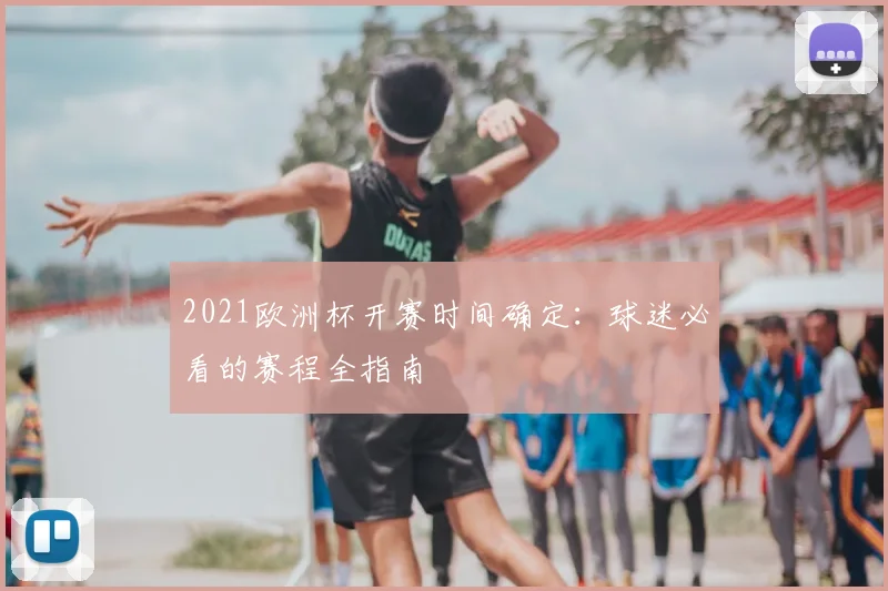2021欧洲杯开赛时间确定：球迷必看的赛程全指南