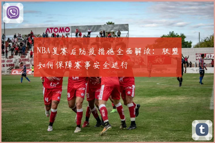 NBA复赛后防疫措施全面解读：联盟如何保障赛事安全进行