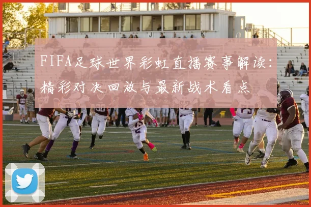 FIFA足球世界彩虹直播赛事解读：精彩对决回放与最新战术看点