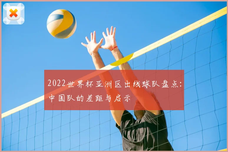 2022世界杯亚洲区出线球队盘点：中国队的差距与启示