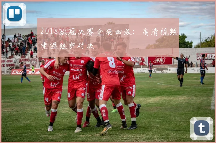 2018欧冠决赛全场回放：高清视频重温经典对决