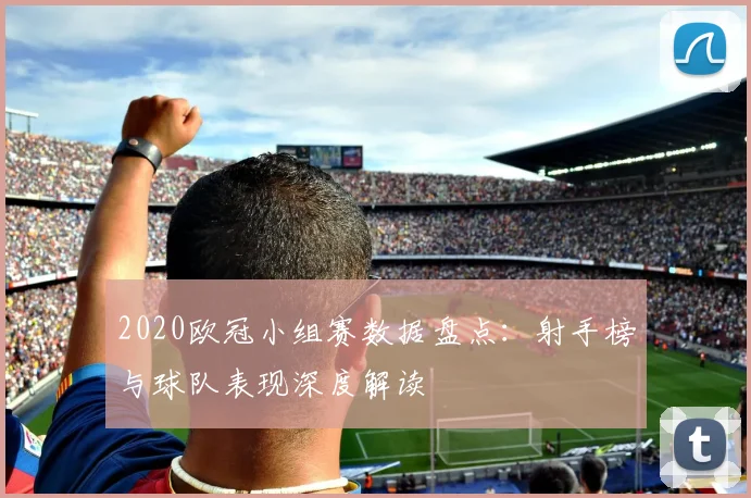 2020欧冠小组赛数据盘点：射手榜与球队表现深度解读