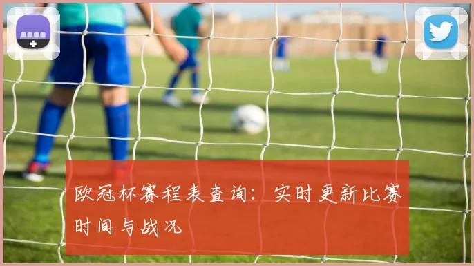 欧冠杯赛程表查询：实时更新比赛时间与战况