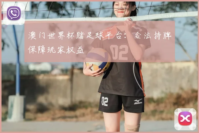 澳门世界杯赌足球平台：合法持牌保障玩家权益