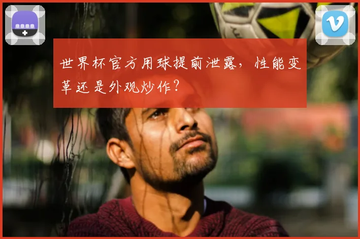 世界杯官方用球提前泄露，性能变革还是外观炒作？