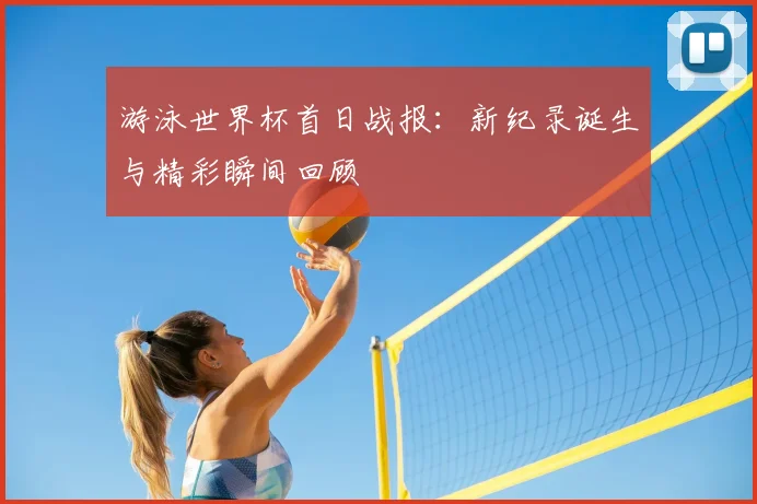 游泳世界杯首日战报：新纪录诞生与精彩瞬间回顾