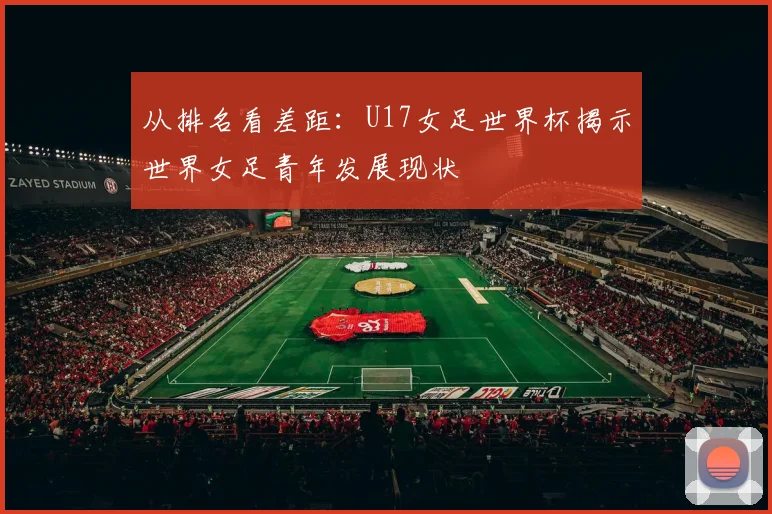 从排名看差距：U17女足世界杯揭示世界女足青年发展现状