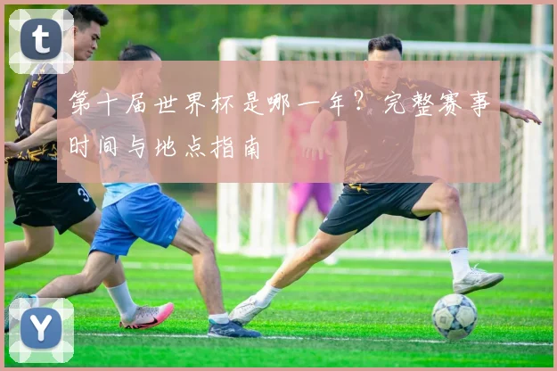 第十届世界杯是哪一年？完整赛事时间与地点指南