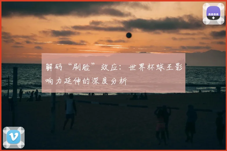 解码“刷脸”效应:世界杯球王影响力延伸的深度分析