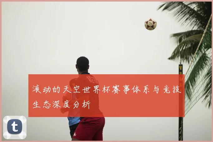 滚动的天空世界杯赛事体系与竞技生态深度分析