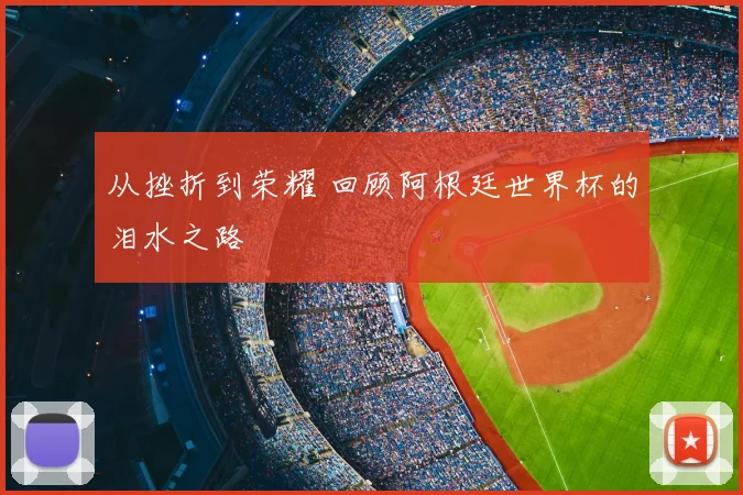 从挫折到荣耀 回顾阿根廷世界杯的泪水之路