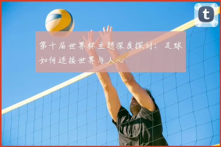 第十届世界杯主题深度探讨：足球如何连接世界与人心