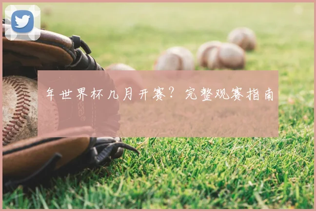 年世界杯几月开赛？完整观赛指南