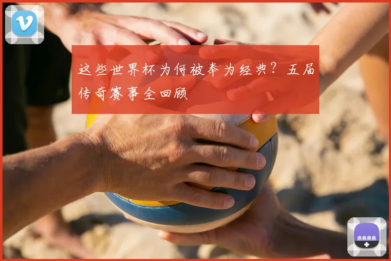 这些世界杯为何被奉为经典?五届传奇赛事全回顾