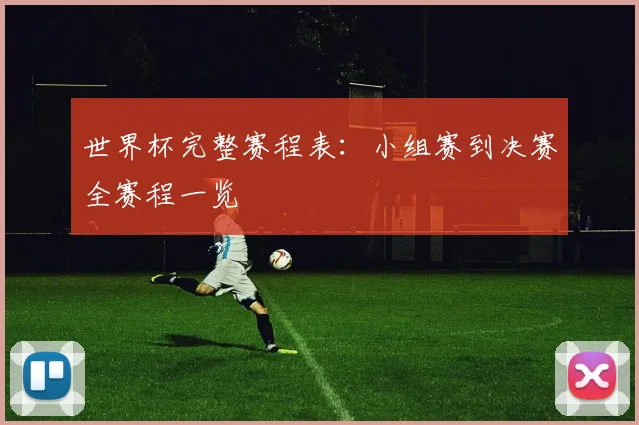 世界杯完整赛程表：小组赛到决赛全赛程一览
