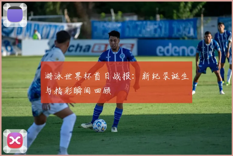 游泳世界杯首日战报：新纪录诞生与精彩瞬间回顾