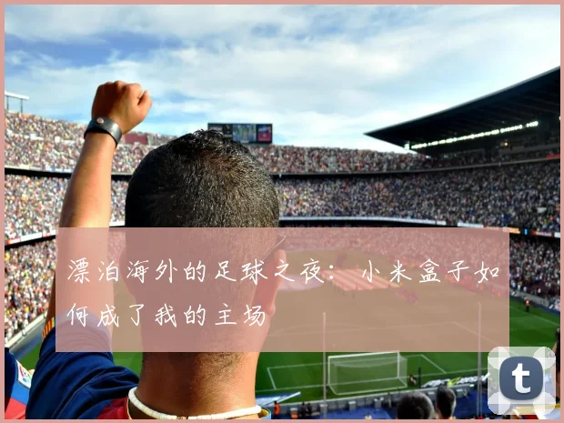 漂泊海外的足球之夜：小米盒子如何成了我的主场