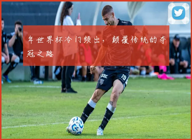 年世界杯冷门频出，颠覆传统的夺冠之路